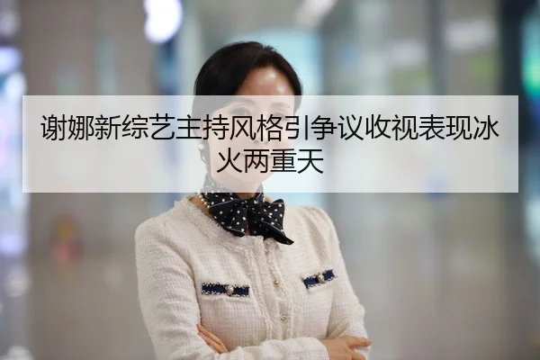 谢娜新综艺主持风格引争议收视表现冰火两重天