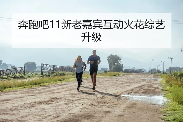 奔跑吧11新老嘉宾互动火花综艺升级