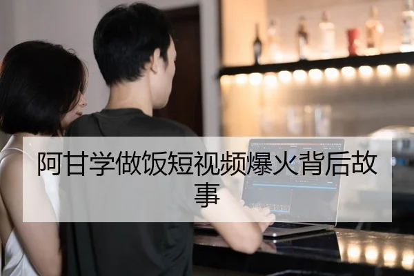 阿甘学做饭短视频爆火背后故事