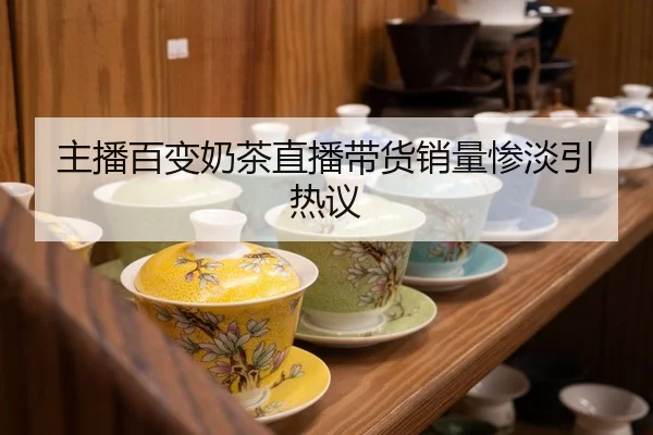 主播百变奶茶直播带货销量惨淡引热议
